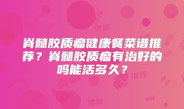 脊髓胶质瘤健康餐菜谱推荐？脊髓胶质瘤有治好的吗能活多久？