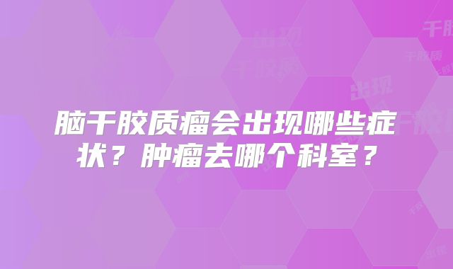 脑干胶质瘤会出现哪些症状？肿瘤去哪个科室？