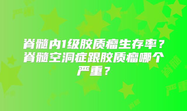 脊髓内1级胶质瘤生存率？脊髓空洞症跟胶质瘤哪个严重？