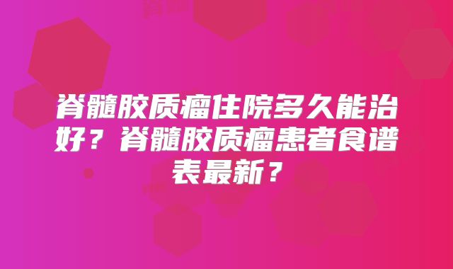 脊髓胶质瘤住院多久能治好？脊髓胶质瘤患者食谱表最新？