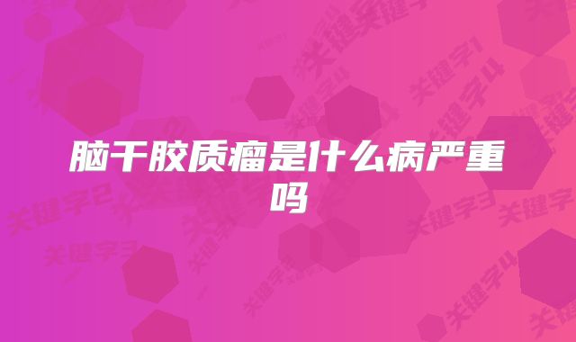 脑干胶质瘤是什么病严重吗