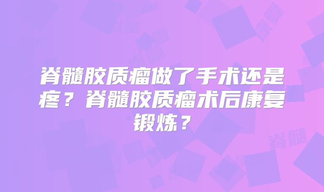 脊髓胶质瘤做了手术还是疼？脊髓胶质瘤术后康复锻炼？