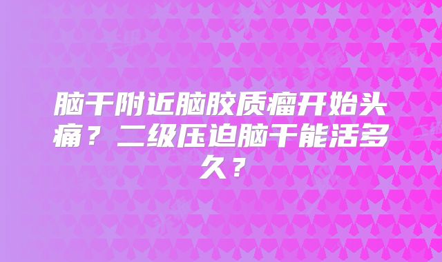 脑干附近脑胶质瘤开始头痛？二级压迫脑干能活多久？
