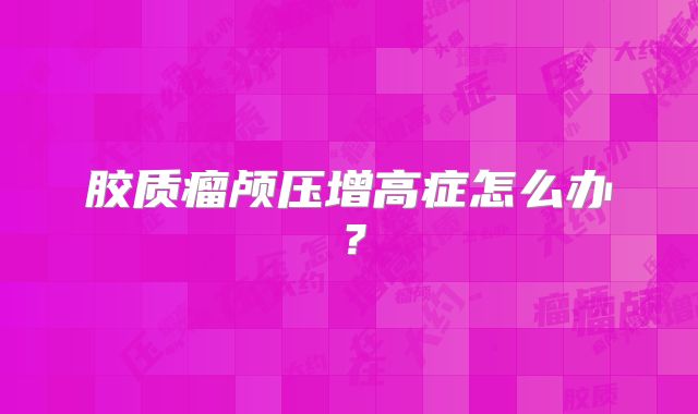 胶质瘤颅压增高症怎么办？
