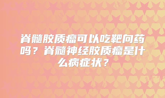 脊髓胶质瘤可以吃靶向药吗？脊髓神经胶质瘤是什么病症状？