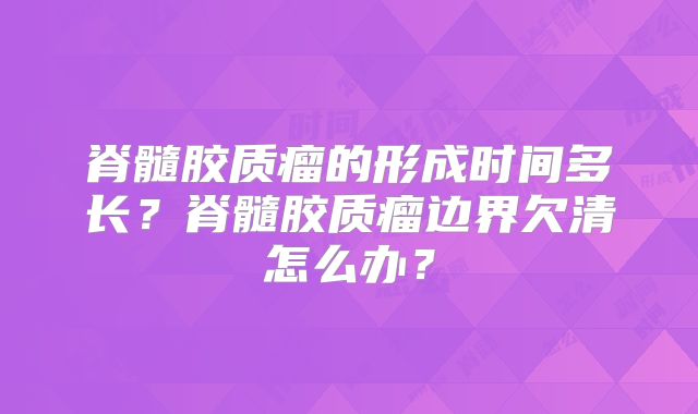 脊髓胶质瘤的形成时间多长？脊髓胶质瘤边界欠清怎么办？