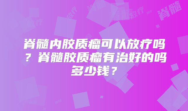 脊髓内胶质瘤可以放疗吗？脊髓胶质瘤有治好的吗多少钱？