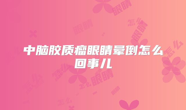 中脑胶质瘤眼睛晕倒怎么回事儿