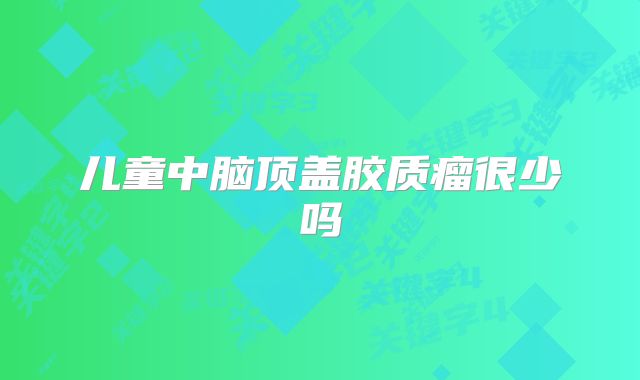 儿童中脑顶盖胶质瘤很少吗