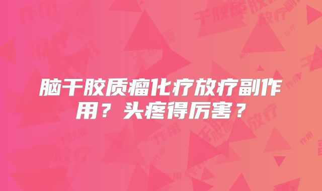 脑干胶质瘤化疗放疗副作用？头疼得厉害？