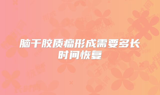 脑干胶质瘤形成需要多长时间恢复