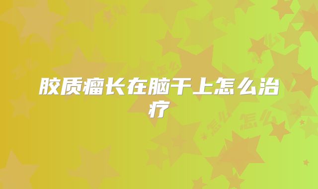 胶质瘤长在脑干上怎么治疗