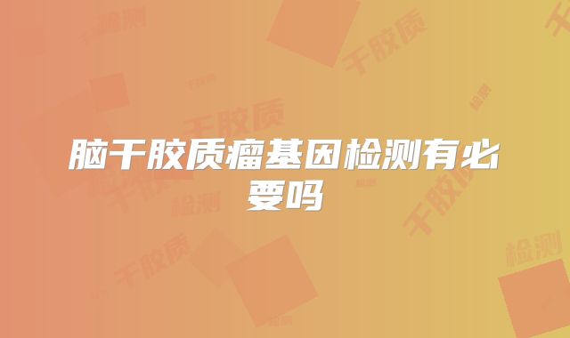 脑干胶质瘤基因检测有必要吗