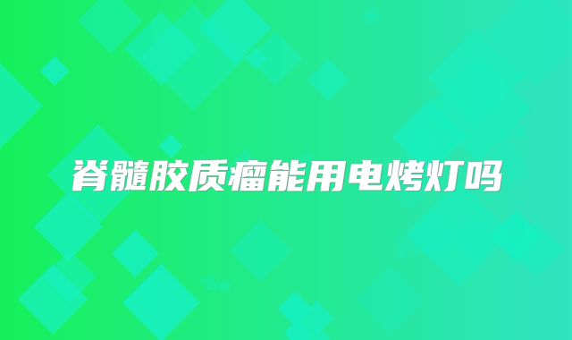 脊髓胶质瘤能用电烤灯吗