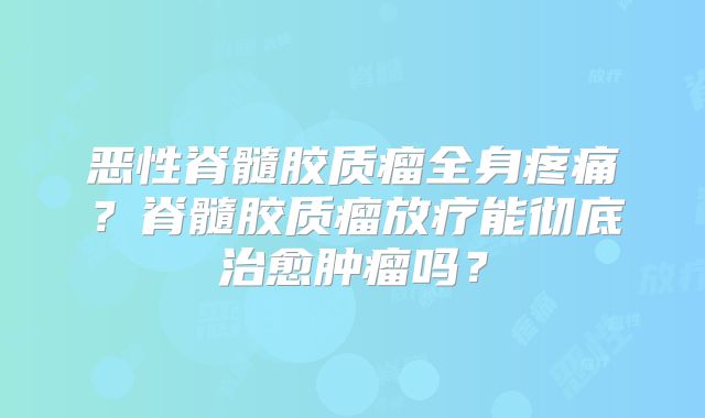 恶性脊髓胶质瘤全身疼痛？脊髓胶质瘤放疗能彻底治愈肿瘤吗？