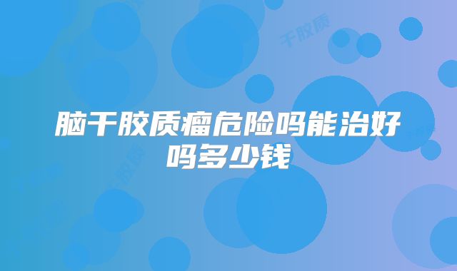 脑干胶质瘤危险吗能治好吗多少钱