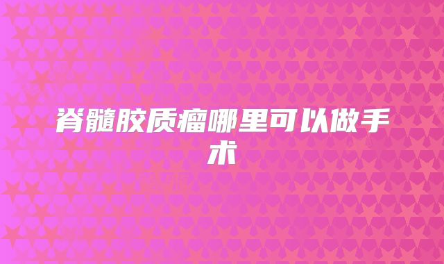 脊髓胶质瘤哪里可以做手术