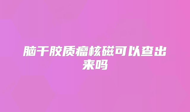 脑干胶质瘤核磁可以查出来吗