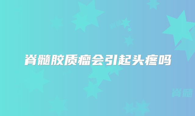 脊髓胶质瘤会引起头疼吗