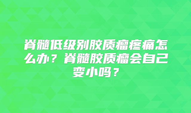 脊髓低级别胶质瘤疼痛怎么办？脊髓胶质瘤会自己变小吗？
