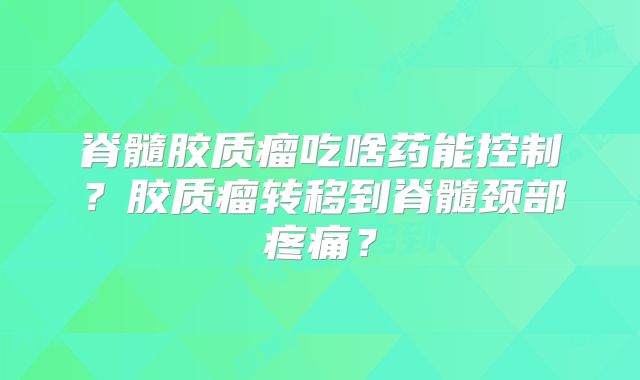 脊髓胶质瘤吃啥药能控制？胶质瘤转移到脊髓颈部疼痛？