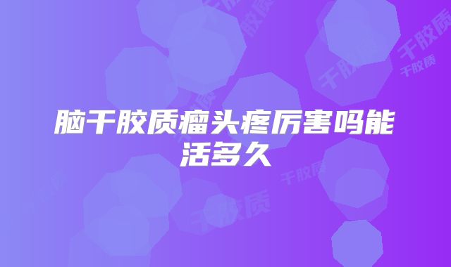 脑干胶质瘤头疼厉害吗能活多久