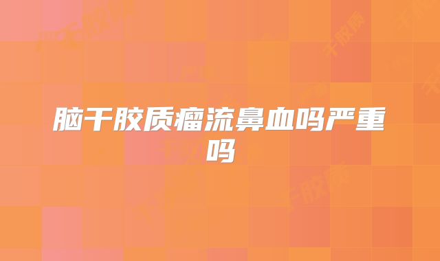 脑干胶质瘤流鼻血吗严重吗