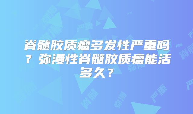 脊髓胶质瘤多发性严重吗？弥漫性脊髓胶质瘤能活多久？