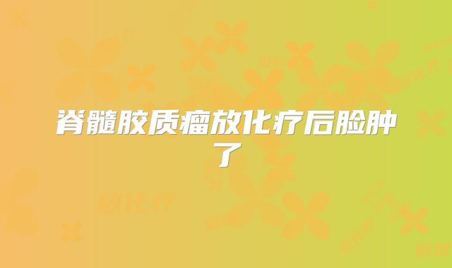 脊髓胶质瘤放化疗后脸肿了