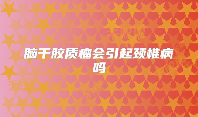 脑干胶质瘤会引起颈椎病吗