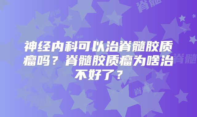 神经内科可以治脊髓胶质瘤吗？脊髓胶质瘤为啥治不好了？