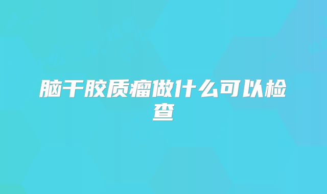 脑干胶质瘤做什么可以检查