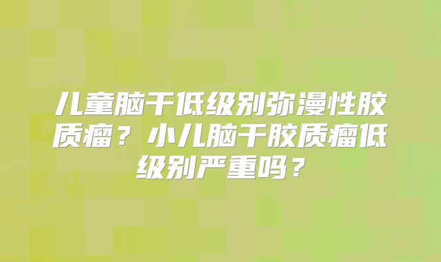 儿童脑干低级别弥漫性胶质瘤？小儿脑干胶质瘤低级别严重吗？