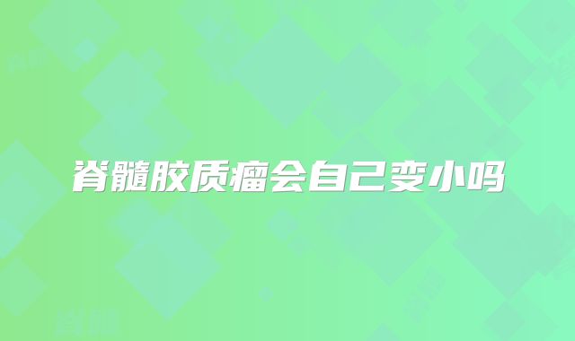 脊髓胶质瘤会自己变小吗