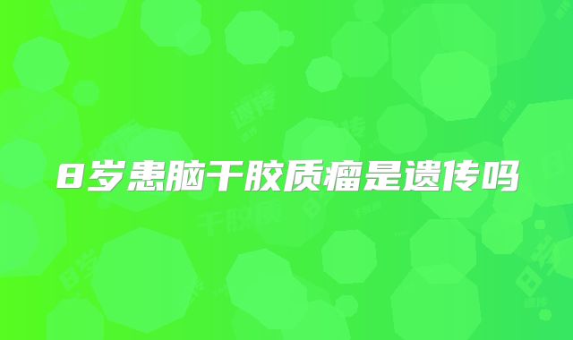 8岁患脑干胶质瘤是遗传吗
