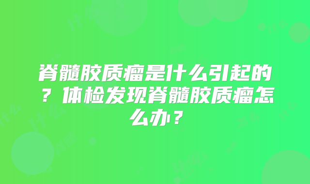 脊髓胶质瘤是什么引起的？体检发现脊髓胶质瘤怎么办？