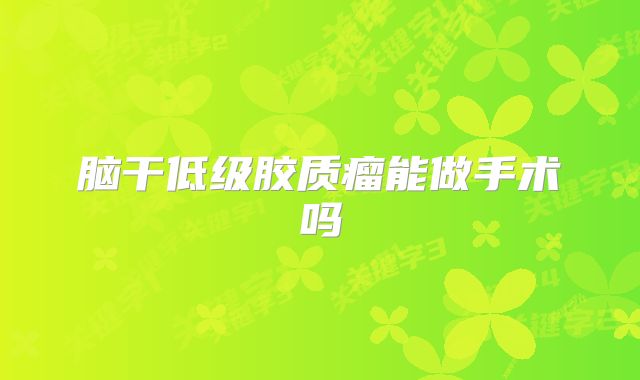 脑干低级胶质瘤能做手术吗