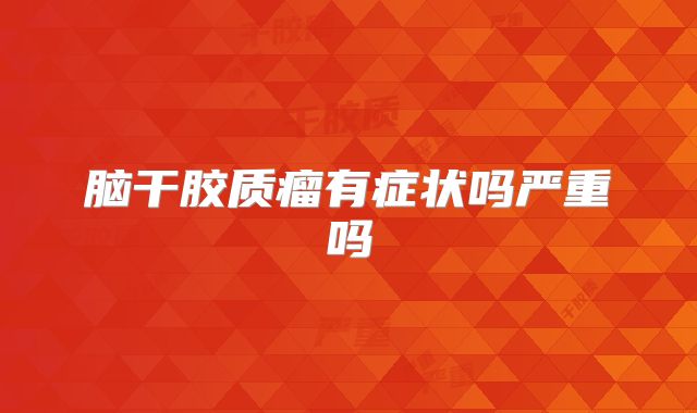 脑干胶质瘤有症状吗严重吗