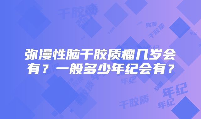 弥漫性脑干胶质瘤几岁会有？一般多少年纪会有？