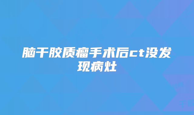 脑干胶质瘤手术后ct没发现病灶
