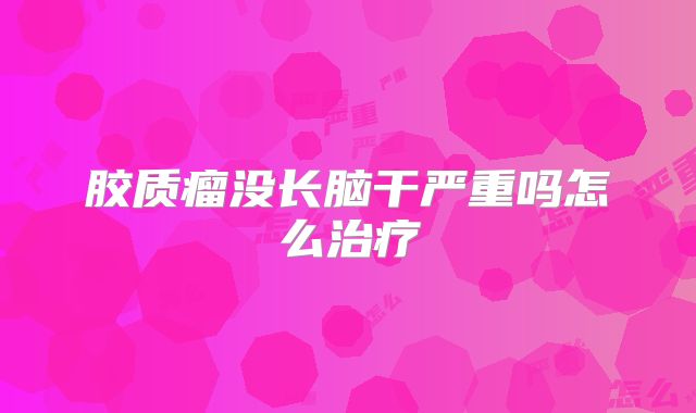 胶质瘤没长脑干严重吗怎么治疗