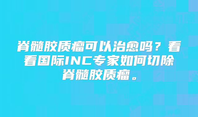 脊髓胶质瘤可以治愈吗？看看国际INC专家如何切除脊髓胶质瘤。