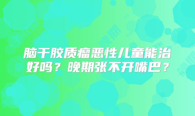 脑干胶质瘤恶性儿童能治好吗？晚期张不开嘴巴？