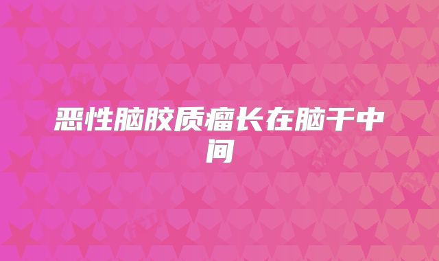 恶性脑胶质瘤长在脑干中间