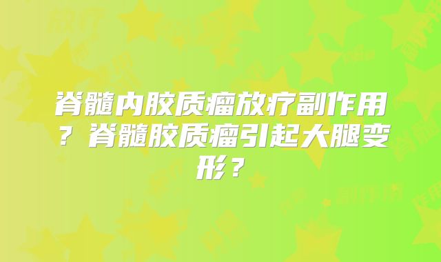 脊髓内胶质瘤放疗副作用？脊髓胶质瘤引起大腿变形？