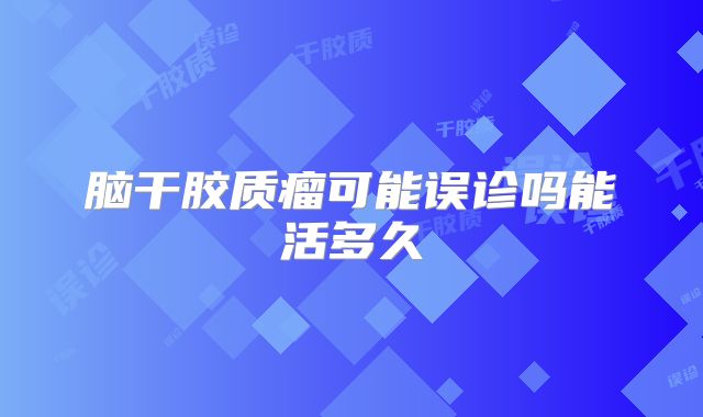 脑干胶质瘤可能误诊吗能活多久