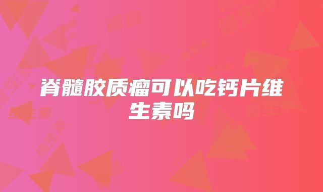 脊髓胶质瘤可以吃钙片维生素吗