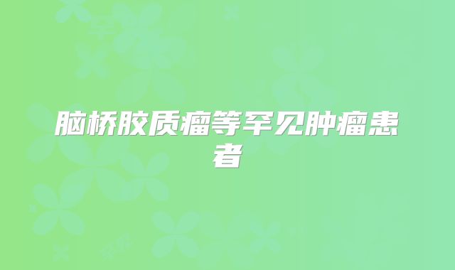 脑桥胶质瘤等罕见肿瘤患者