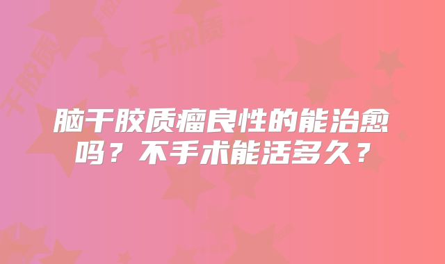 脑干胶质瘤良性的能治愈吗？不手术能活多久？
