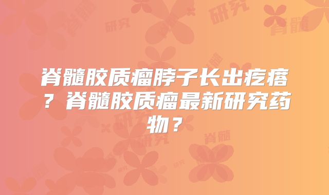 脊髓胶质瘤脖子长出疙瘩？脊髓胶质瘤最新研究药物？